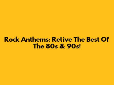 Rock Anthems: Relive The Best Of The 80s & 90s!