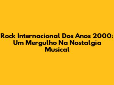 Rock Internacional Dos Anos 2000: Um Mergulho Na Nostalgia Musical
