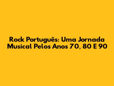 Rock Português: Uma Jornada Musical Pelos Anos 70, 80 E 90