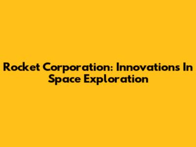 Rocket Corporation: Innovations In Space Exploration