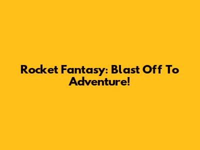Rocket Fantasy: Blast Off To Adventure!