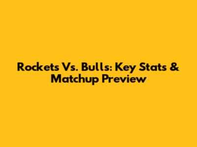 Rockets Vs. Bulls: Key Stats & Matchup Preview