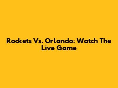 Rockets Vs. Orlando: Watch The Live Game