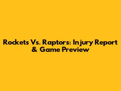 Rockets Vs. Raptors: Injury Report & Game Preview