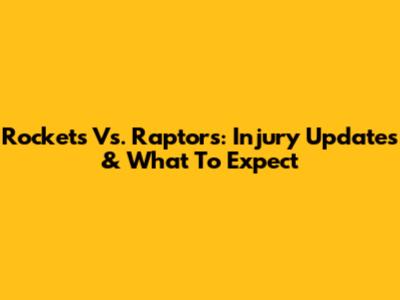 Rockets Vs. Raptors: Injury Updates & What To Expect