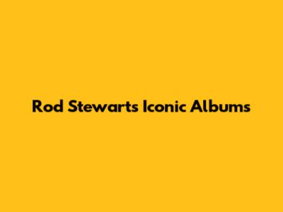 Rod Stewart's Iconic Albums