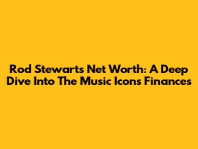 Rod Stewart's Net Worth: A Deep Dive Into The Music Icon's Finances