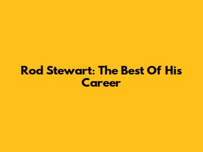 Rod Stewart: The Best Of His Career
