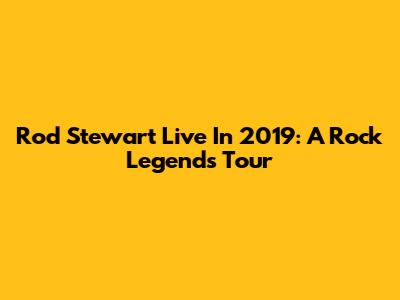 Rod Stewart Live In 2019: A Rock Legend's Tour
