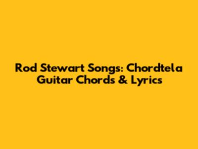 Rod Stewart Songs: Chordtela Guitar Chords & Lyrics