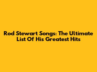 Rod Stewart Songs: The Ultimate List Of His Greatest Hits