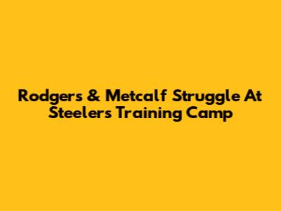 Rodgers & Metcalf Struggle At Steelers Training Camp
