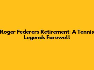 Roger Federer's Retirement: A Tennis Legend's Farewell
