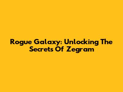 Rogue Galaxy: Unlocking The Secrets Of Zegram