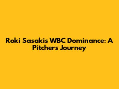 Roki Sasaki's WBC Dominance: A Pitcher's Journey