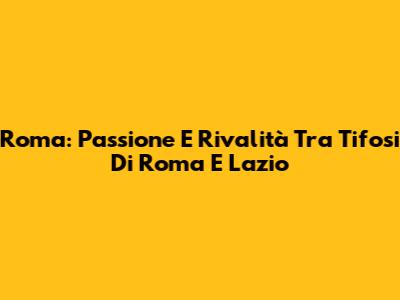 Roma: Passione E Rivalità Tra Tifosi Di Roma E Lazio