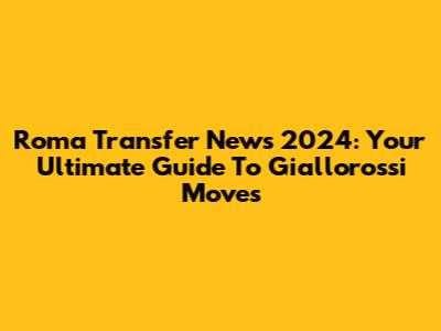 Roma Transfer News 2024: Your Ultimate Guide To Giallorossi Moves