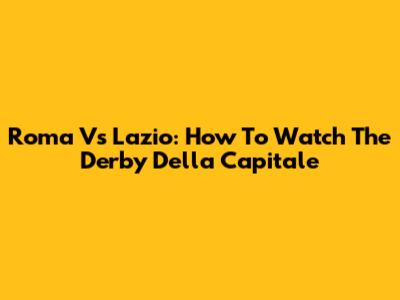 Roma Vs Lazio: How To Watch The Derby Della Capitale