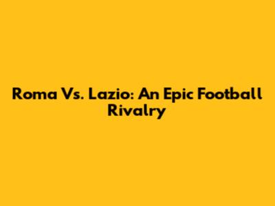 Roma Vs. Lazio: An Epic Football Rivalry