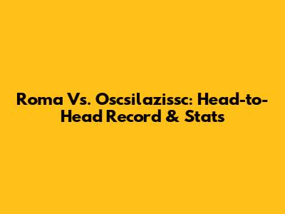 Roma Vs. Oscsilazissc: Head-to-Head Record & Stats