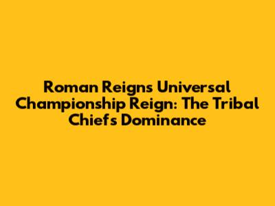 Roman Reigns' Universal Championship Reign: The Tribal Chief's Dominance