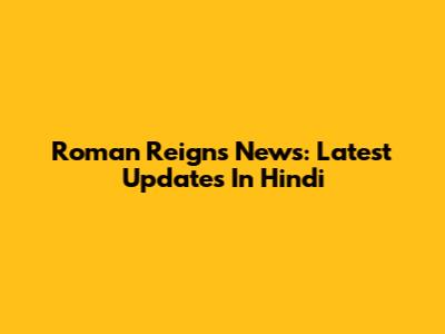 Roman Reigns News: Latest Updates In Hindi