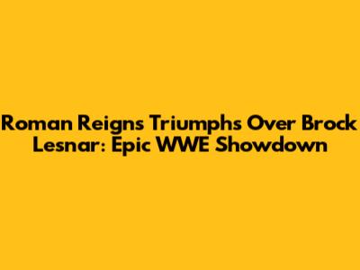 Roman Reigns Triumphs Over Brock Lesnar: Epic WWE Showdown