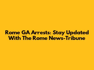 Rome GA Arrests: Stay Updated With The Rome News-Tribune
