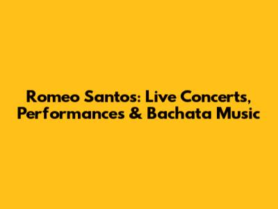 Romeo Santos: Live Concerts, Performances & Bachata Music