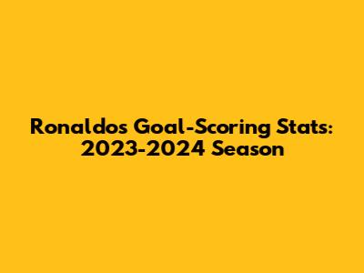 Ronaldo's Goal-Scoring Stats: 2023-2024 Season