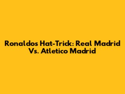 Ronaldo's Hat-Trick: Real Madrid Vs. Atletico Madrid