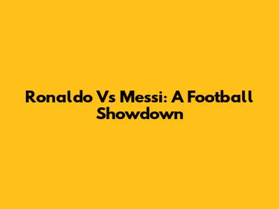 Ronaldo Vs Messi: A Football Showdown
