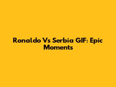 Ronaldo Vs Serbia GIF: Epic Moments