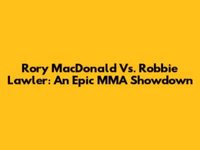 Rory MacDonald Vs. Robbie Lawler: An Epic MMA Showdown