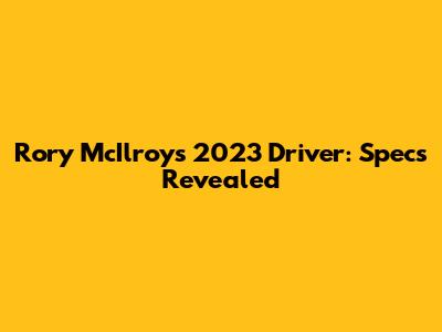 Rory McIlroy's 2023 Driver: Specs Revealed