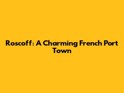 Roscoff: A Charming French Port Town