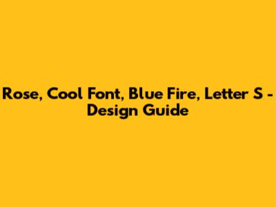 Rose, Cool Font, Blue Fire, Letter 'S' - Design Guide