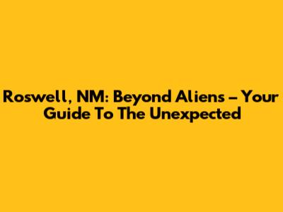 Roswell, NM: Beyond Aliens – Your Guide To The Unexpected