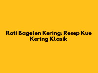 Roti Bagelen Kering: Resep Kue Kering Klasik