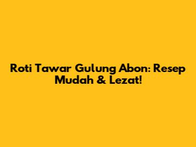 Roti Tawar Gulung Abon: Resep Mudah & Lezat!