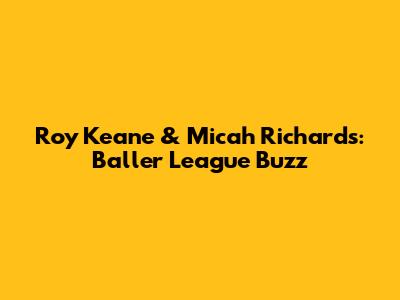 Roy Keane & Micah Richards: Baller League Buzz