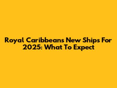 Royal Caribbean's New Ships For 2025: What To Expect