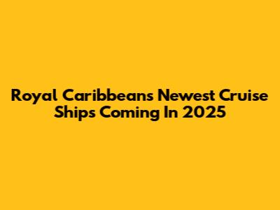 Royal Caribbean's Newest Cruise Ships Coming In 2025