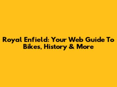 Royal Enfield: Your Web Guide To Bikes, History & More