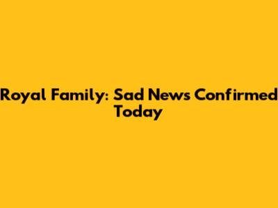 Royal Family: Sad News Confirmed Today