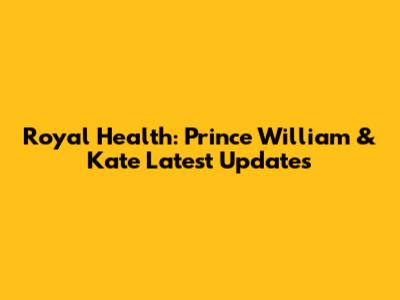 Royal Health: Prince William & Kate Latest Updates