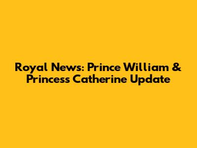 Royal News: Prince William & Princess Catherine Update