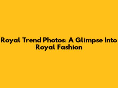 Royal Trend Photos: A Glimpse Into Royal Fashion