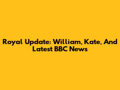 Royal Update: William, Kate, And Latest BBC News