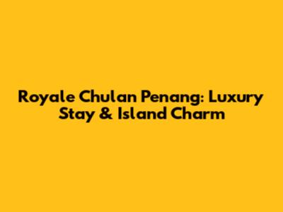 Royale Chulan Penang: Luxury Stay & Island Charm